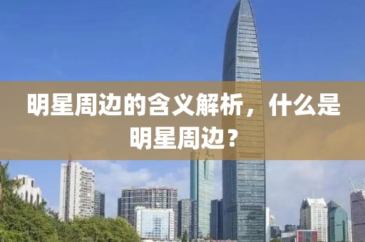 明星周边的含义解析，什么是明星周边？