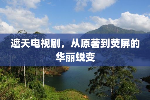 遮天电视剧，从原著到荧屏的华丽蜕变