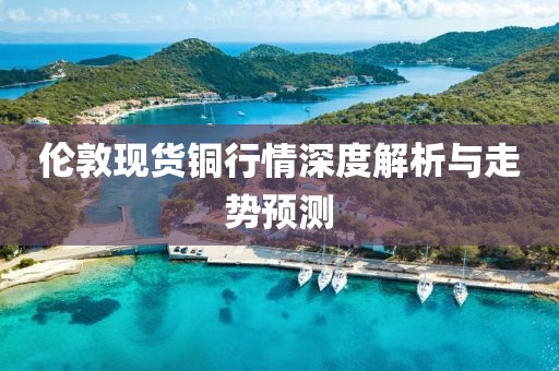 伦敦现货铜行情深度解析与走势预测