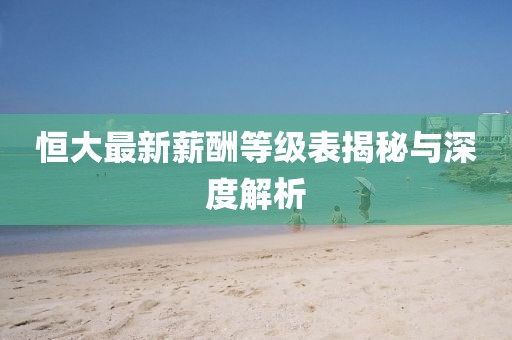 恒大最新薪酬等级表揭秘与深度解析