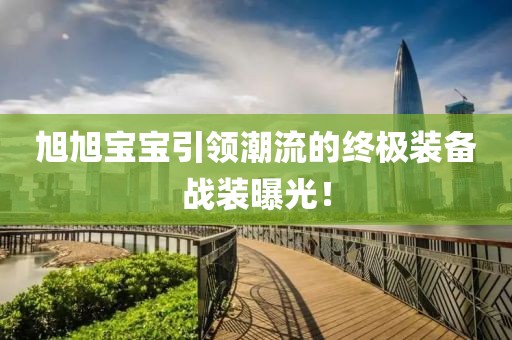 旭旭宝宝引领潮流的终极装备战装曝光！