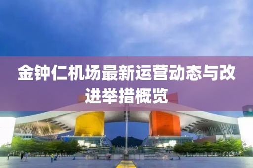 金钟仁机场最新运营动态与改进举措概览