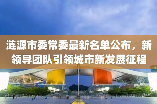 涟源市委常委最新名单公布，新领导团队引领城市新发展征程