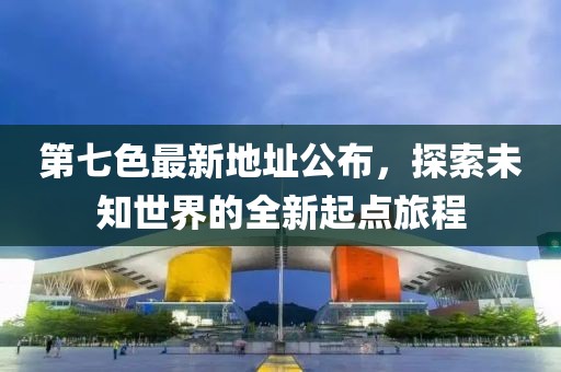 第七色最新地址公布，探索未知世界的全新起点旅程