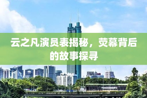 云之凡演员表揭秘，荧幕背后的故事探寻