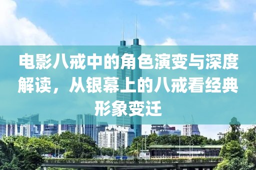 电影八戒中的角色演变与深度解读，从银幕上的八戒看经典形象变迁