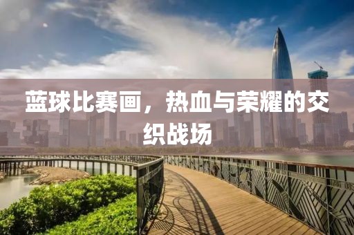 蓝球比赛画，热血与荣耀的交织战场