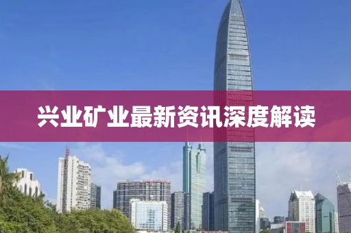 兴业矿业最新资讯深度解读