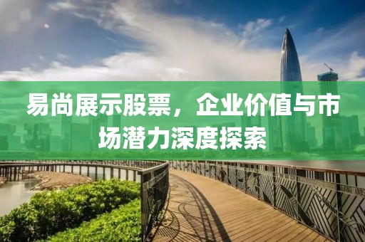 易尚展示股票，企业价值与市场潜力深度探索