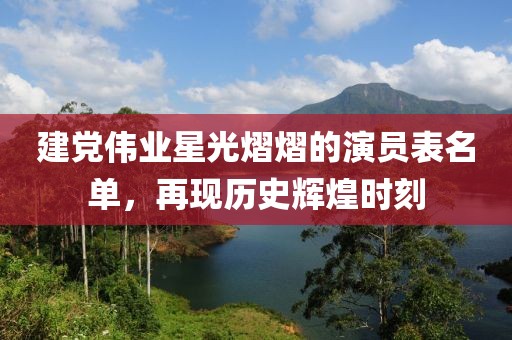 建党伟业星光熠熠的演员表名单，再现历史辉煌时刻