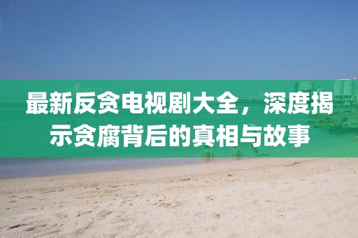 最新反贪电视剧大全，深度揭示贪腐背后的真相与故事