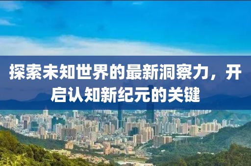 探索未知世界的最新洞察力，开启认知新纪元的关键