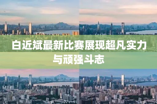 白近斌最新比赛展现超凡实力与顽强斗志