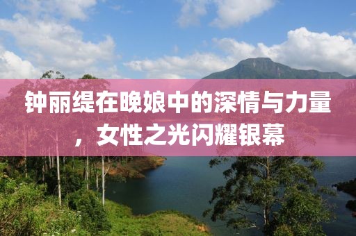 钟丽缇在晚娘中的深情与力量，女性之光闪耀银幕