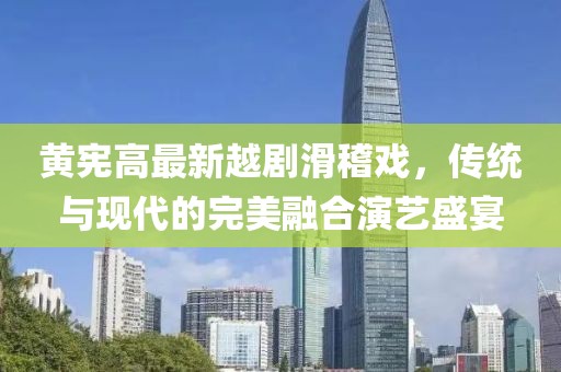 黄宪高最新越剧滑稽戏，传统与现代的完美融合演艺盛宴