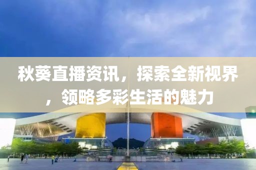 秋葵直播资讯，探索全新视界，领略多彩生活的魅力