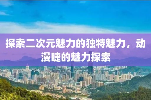 探索二次元魅力的独特魅力，动漫睫的魅力探索