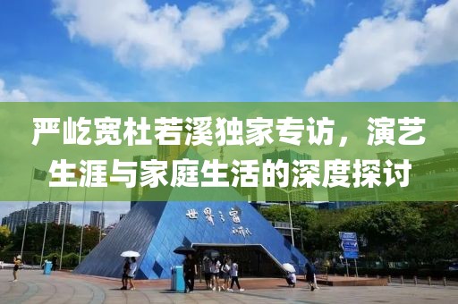 严屹宽杜若溪独家专访，演艺生涯与家庭生活的深度探讨