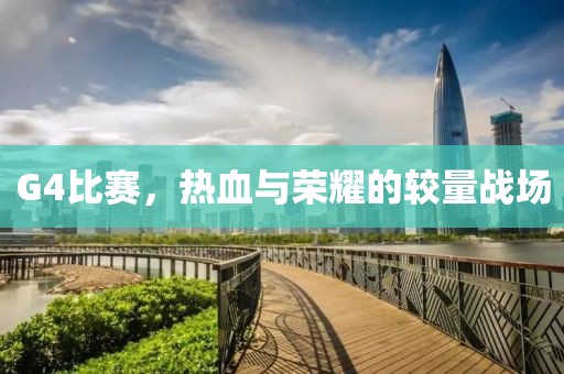 G4比赛，热血与荣耀的较量战场