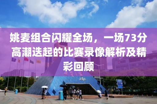 姚麦组合闪耀全场，一场73分高潮迭起的比赛录像解析及精彩回顾