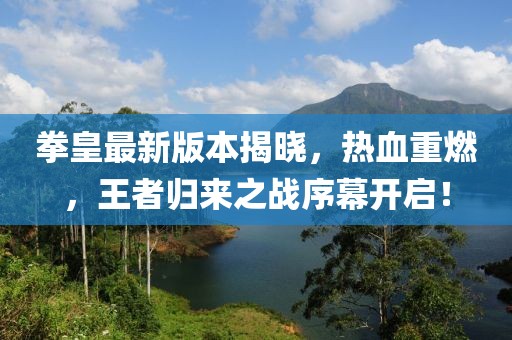 拳皇最新版本揭晓，热血重燃，王者归来之战序幕开启！