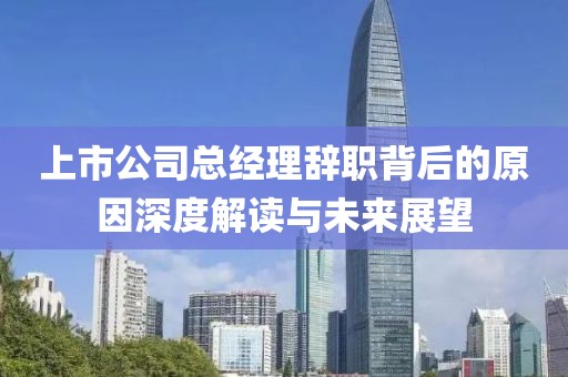 上市公司总经理辞职背后的原因深度解读与未来展望