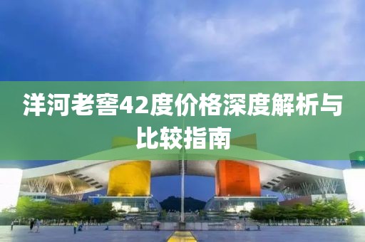 洋河老窖42度价格深度解析与比较指南