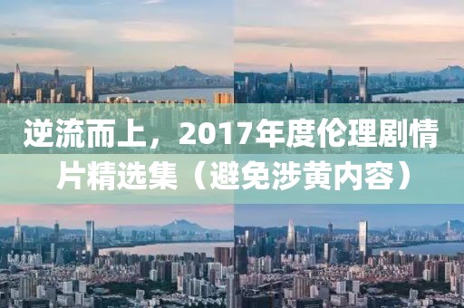逆流而上，2017年度伦理剧情片精选集（避免涉黄内容）