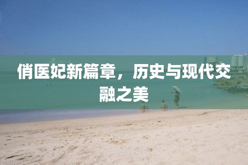 俏医妃新篇章，历史与现代交融之美