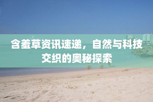 含羞草资讯速递，自然与科技交织的奥秘探索