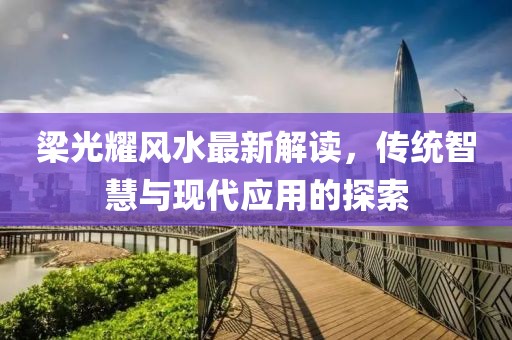 梁光耀风水最新解读，传统智慧与现代应用的探索