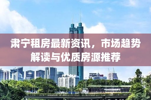 肃宁租房最新资讯，市场趋势解读与优质房源推荐