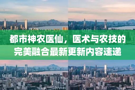 都市神农医仙，医术与农技的完美融合最新更新内容速递