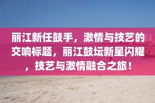 丽江新任鼓手，激情与技艺的交响标题，丽江鼓坛新星闪耀，技艺与激情融合之旅！