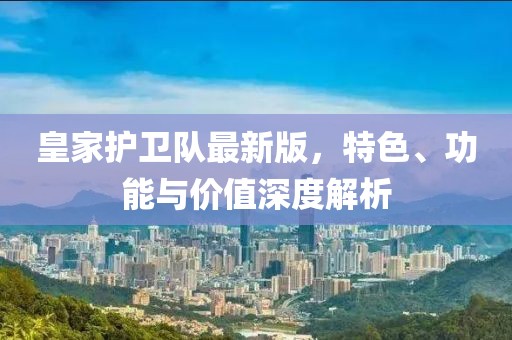 皇家护卫队最新版，特色、功能与价值深度解析