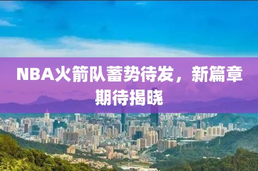 NBA火箭队蓄势待发，新篇章期待揭晓