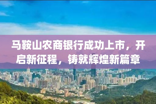 马鞍山农商银行成功上市，开启新征程，铸就辉煌新篇章