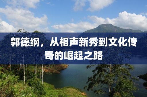郭德纲，从相声新秀到文化传奇的崛起之路