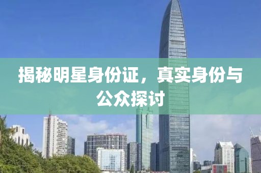 揭秘明星身份证，真实身份与公众探讨