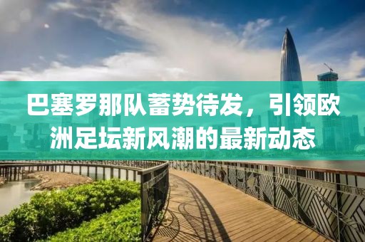 巴塞罗那队蓄势待发，引领欧洲足坛新风潮的最新动态