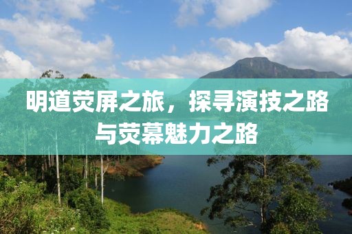 明道荧屏之旅，探寻演技之路与荧幕魅力之路