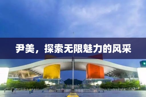 尹美，探索无限魅力的风采