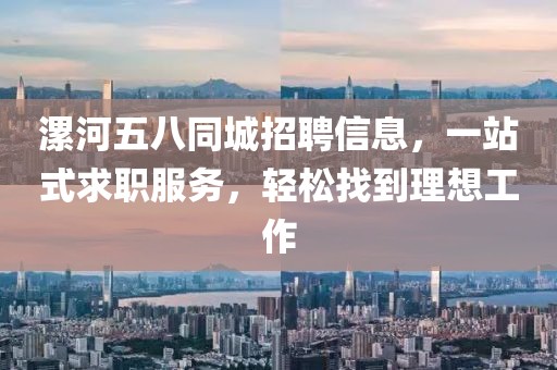 漯河五八同城招聘信息，一站式求职服务，轻松找到理想工作
