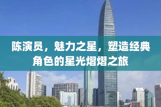 陈演员，魅力之星，塑造经典角色的星光熠熠之旅