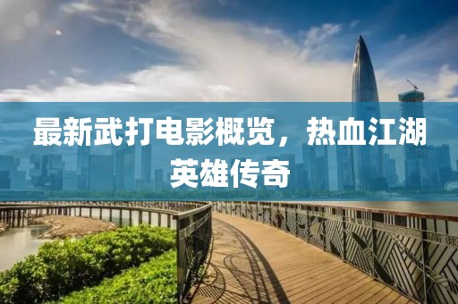最新武打电影概览，热血江湖英雄传奇