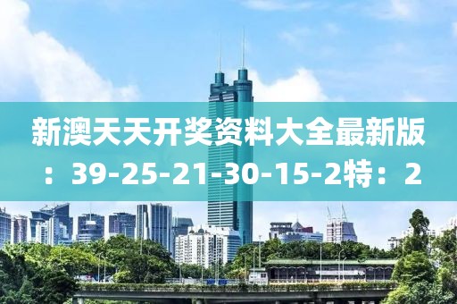 新澳天天开奖资料大全最新版：39-25-21-30-15-2特：2