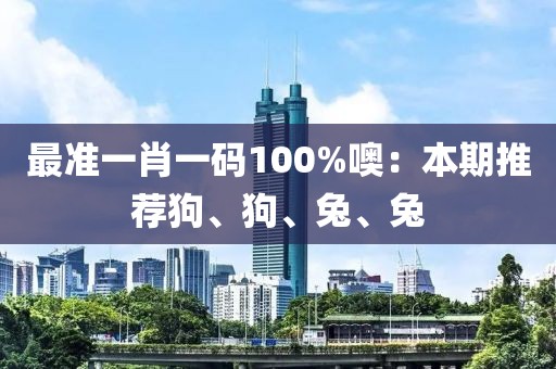 最准一肖一码100%噢：本期推荐狗、狗、兔、兔