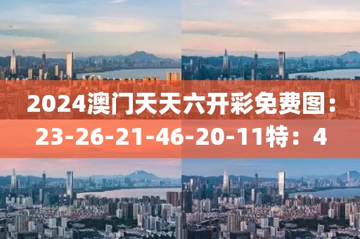 2024澳门天天六开彩免费图：23-26-21-46-20-11特：4