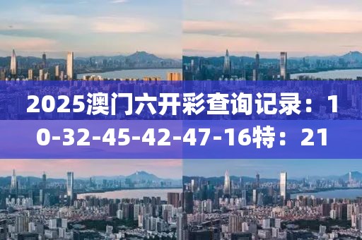 2025澳门六开彩查询记录：10-32-45-42-47-16特：21