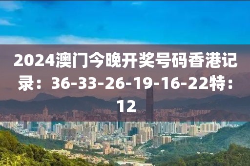 2024澳门今晚开奖号码香港记录：36-33-26-19-16-22特：12